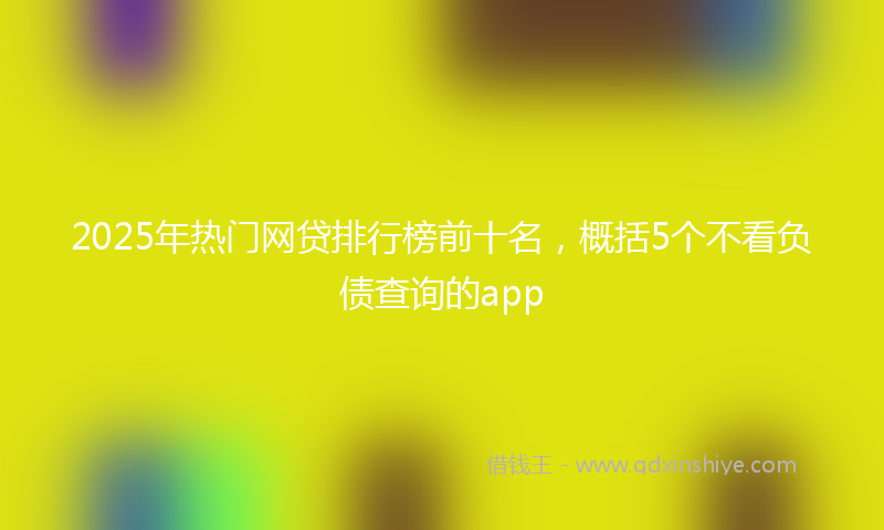 2025年热门网贷排行榜前十名，概括5个不看负债查询的app