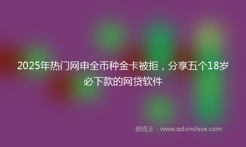 2025年热门网申全币种金卡被拒，分享五个18岁必下款的网贷软件