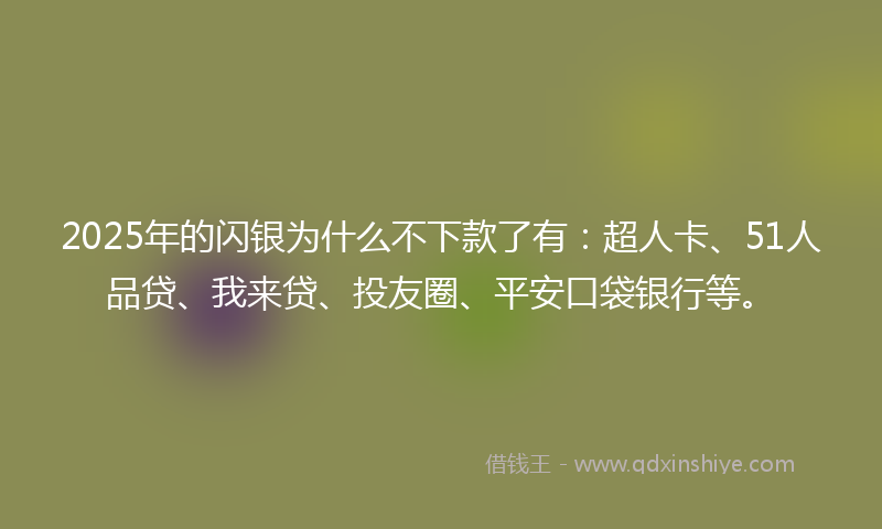2025年的闪银为什么不下款了有：超人卡、51人品贷、我来贷、投友圈、平安口袋银行等。