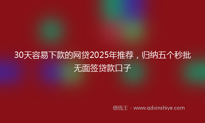 30天容易下款的网贷2025年推荐，归纳五个秒批无面签贷款口子