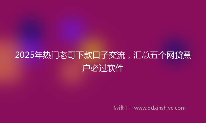 2025年热门老哥下款口子交流，汇总五个网贷黑户必过软件