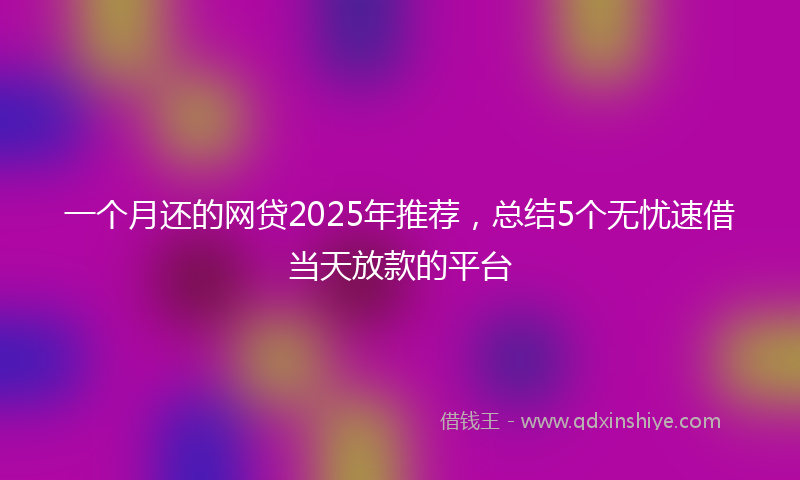 一个月还的网贷2025年推荐，总结5个无忧速借当天放款的平台
