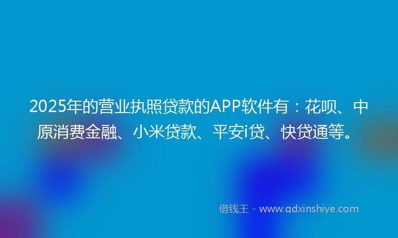 2025年的营业执照贷款的APP软件有：花呗、中原消费金融、小米贷款、平安i贷、快贷通等。