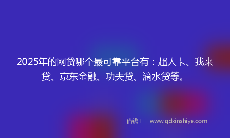 2025年的网贷哪个最可靠平台有：超人卡、我来贷、京东金融、功夫贷、滴水贷等。