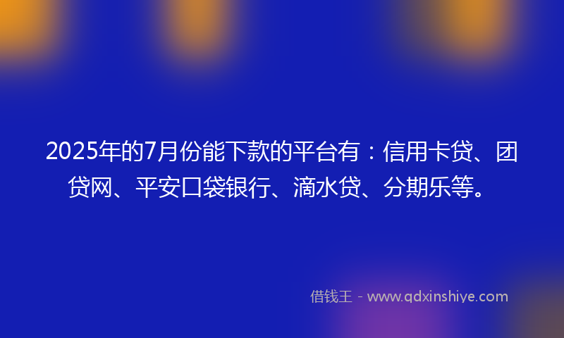 2025年的7月份能下款的平台有:信用卡贷、团贷网、平安口袋银行、滴水贷、分期乐等。