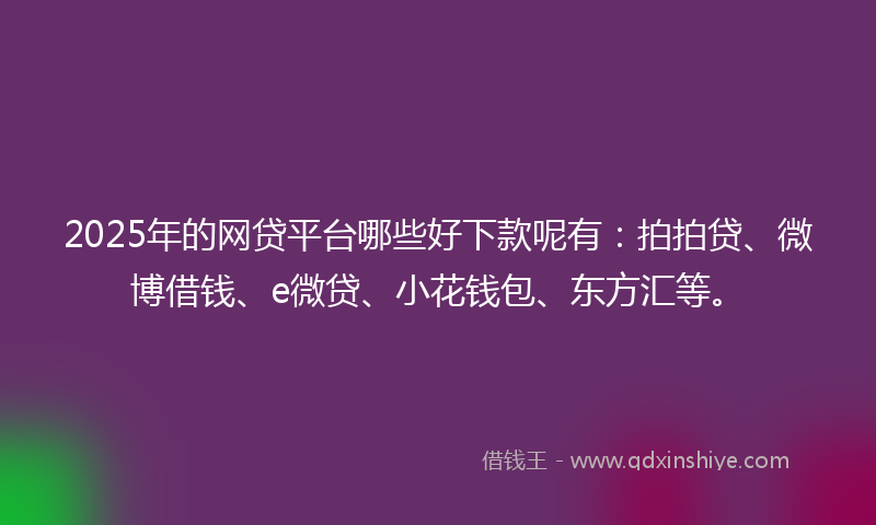 2025年的网贷平台哪些好下款呢有：拍拍贷、微博借钱、e微贷、小花钱包、东方汇等。