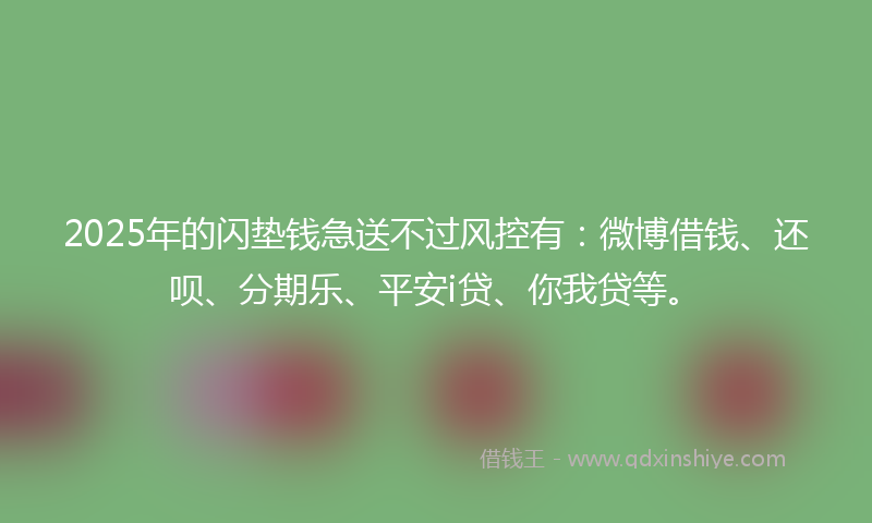 2025年的闪垫钱急送不过风控有：微博借钱、还呗、分期乐、平安i贷、你我贷等。