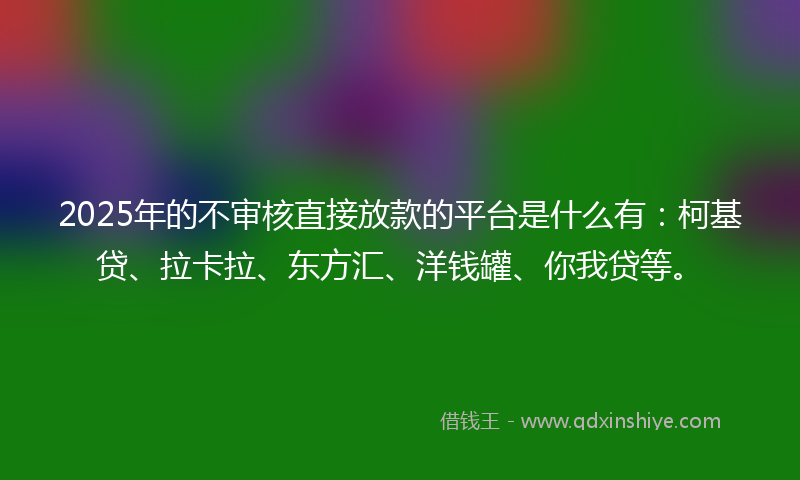 2025年的不审核直接放款的平台是什么有：柯基贷、拉卡拉、东方汇、洋钱罐、你我贷等。