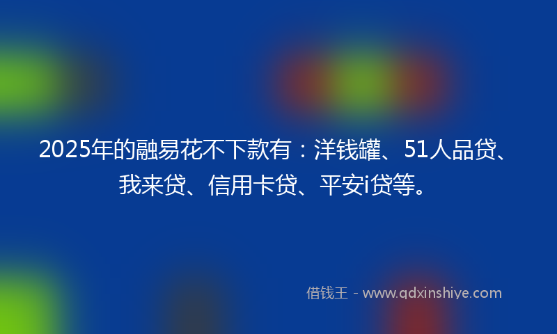 2025年的融易花不下款有:洋钱罐、51人品贷、我来贷、信用卡贷、平安i贷等。