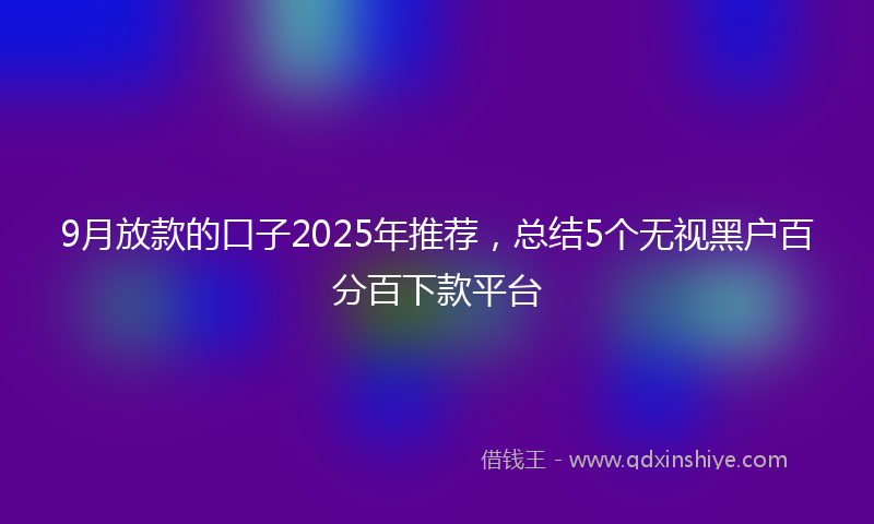 9月放款的口子2025年推荐，总结5个无视黑户百分百下款平台