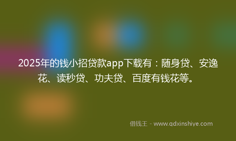2025年的钱小招贷款app下载有：随身贷、安逸花、读秒贷、功夫贷、百度有钱花等。