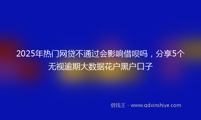 2025年热门网贷不通过会影响借呗吗，分享5个无视逾期大数据花户黑户口子