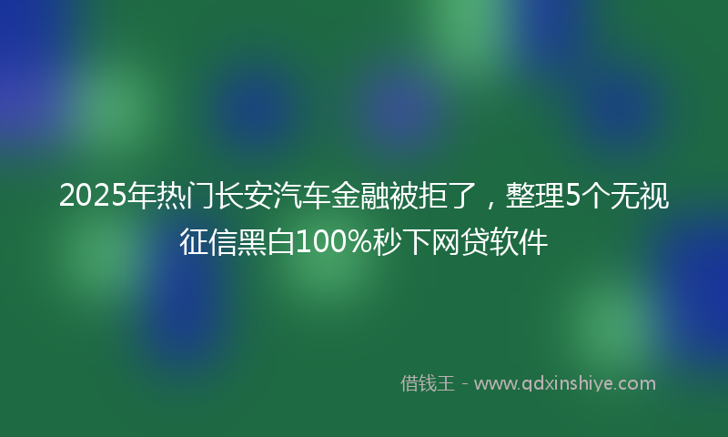 2025年热门长安汽车金融被拒了，整理5个无视征信黑白100%秒下网贷软件