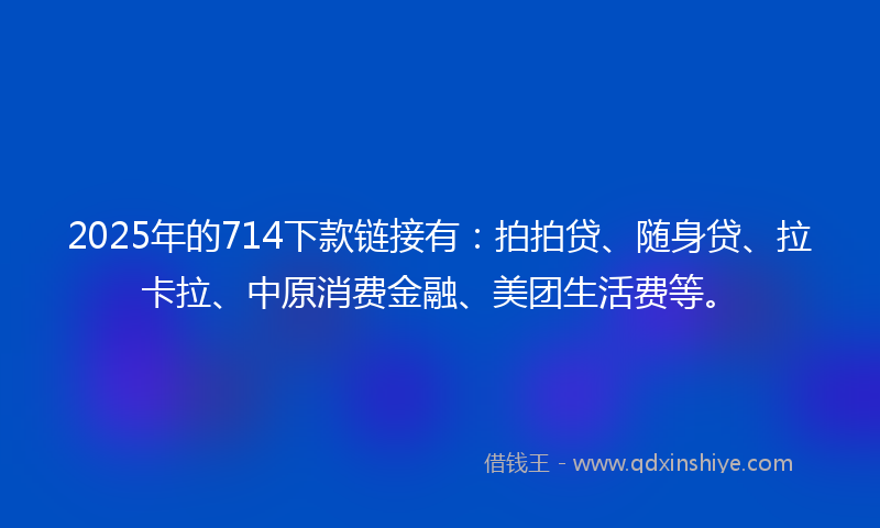 2025年的714下款链接有：拍拍贷、随身贷、拉卡拉、中原消费金融、美团生活费等。