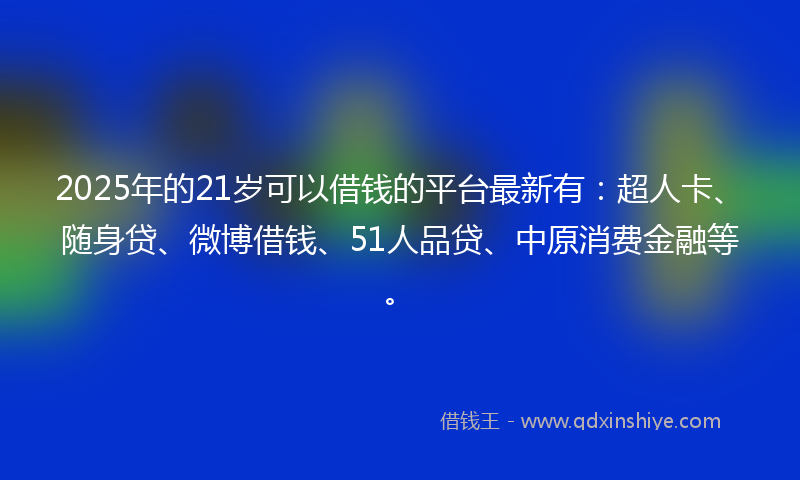 2025年的21岁可以借钱的平台最新有：超人卡、随身贷、微博借钱、51人品贷、中原消费金融等。
