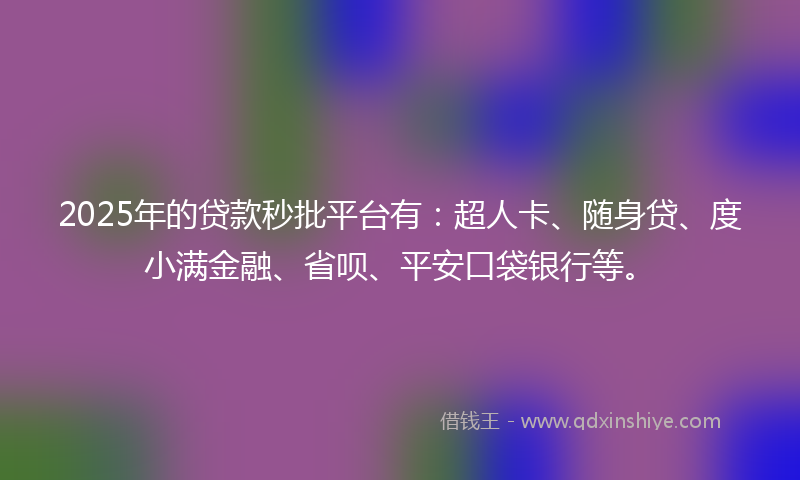 2025年的贷款秒批平台有：超人卡、随身贷、度小满金融、省呗、平安口袋银行等。