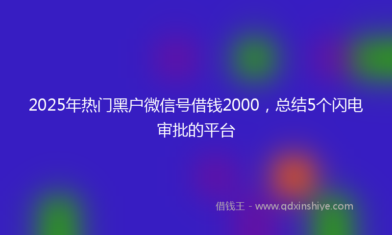 2025年热门黑户微信号借钱2000，总结5个闪电审批的平台