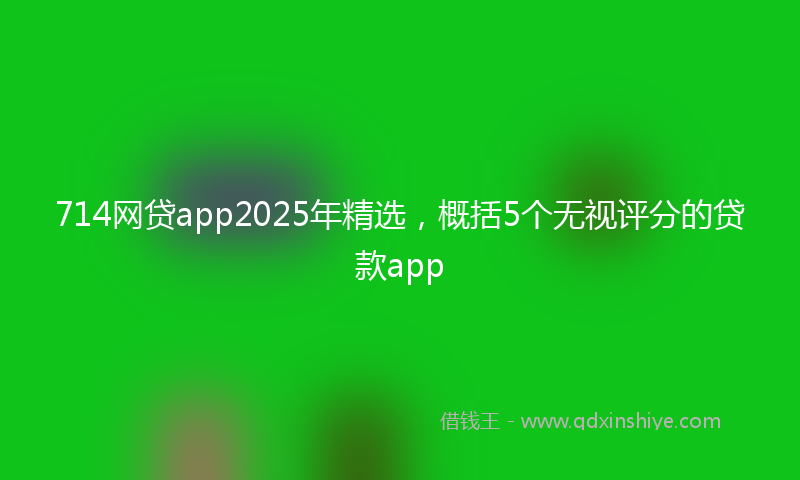 714网贷app2025年精选，概括5个无视评分的贷款app