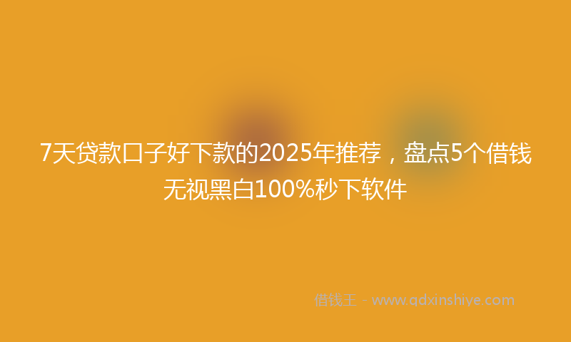 7天贷款口子好下款的2025年推荐，盘点5个借钱无视黑白100%秒下软件
