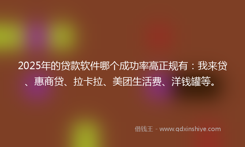 2025年的贷款软件哪个成功率高正规有：我来贷、惠商贷、拉卡拉、美团生活费、洋钱罐等。