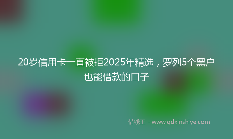 20岁信用卡一直被拒2025年精选，罗列5个黑户也能借款的口子