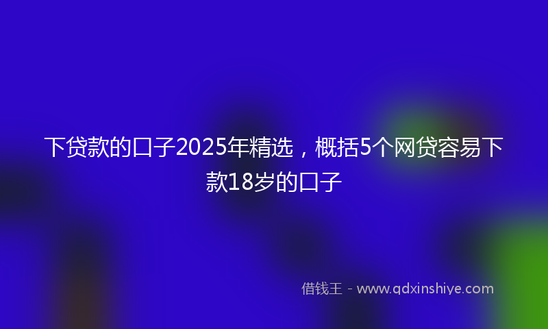 下贷款的口子2025年精选，概括5个网贷容易下款18岁的口子