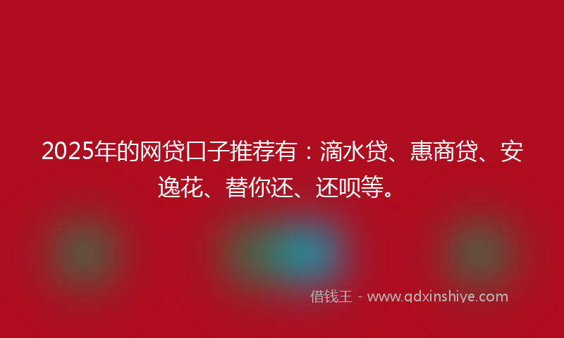 2025年的网贷口子推荐有：滴水贷、惠商贷、安逸花、替你还、还呗等。