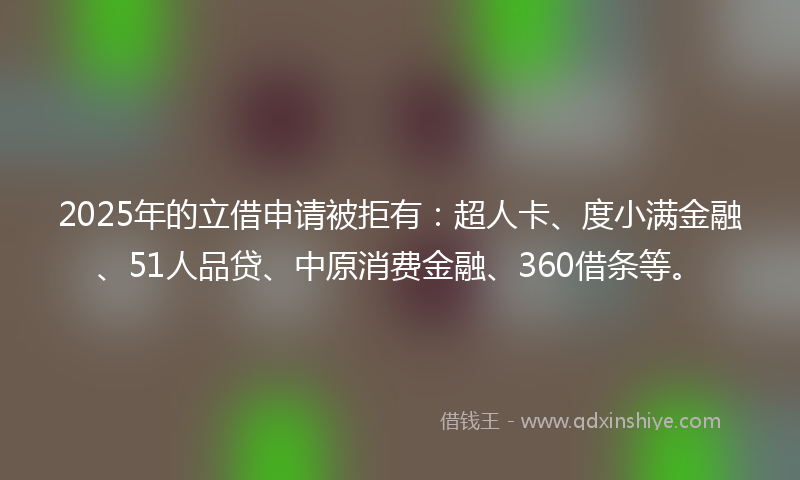 2025年的立借申请被拒有：超人卡、度小满金融、51人品贷、中原消费金融、360借条等。