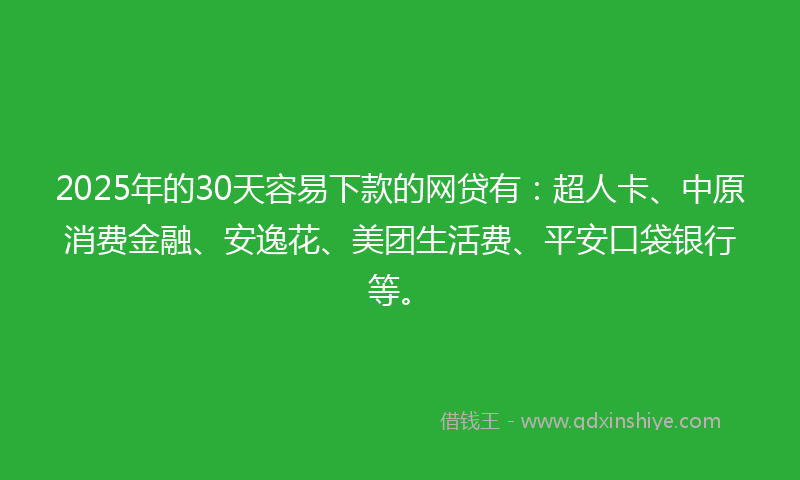 2025年的30天容易下款的网贷有：超人卡、中原消费金融、安逸花、美团生活费、平安口袋银行等。