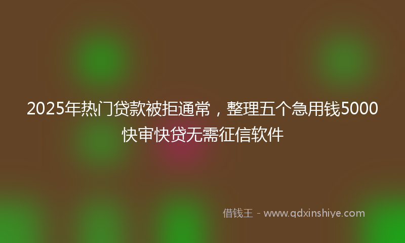 2025年热门贷款被拒通常，整理五个急用钱5000快审快贷无需征信软件
