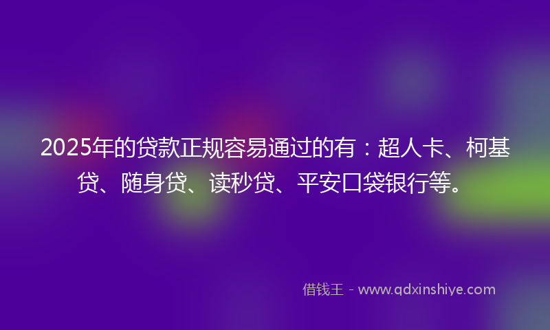 2025年的贷款正规容易通过的有：超人卡、柯基贷、随身贷、读秒贷、平安口袋银行等。