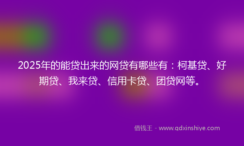 2025年的能贷出来的网贷有哪些有：柯基贷、好期贷、我来贷、信用卡贷、团贷网等。
