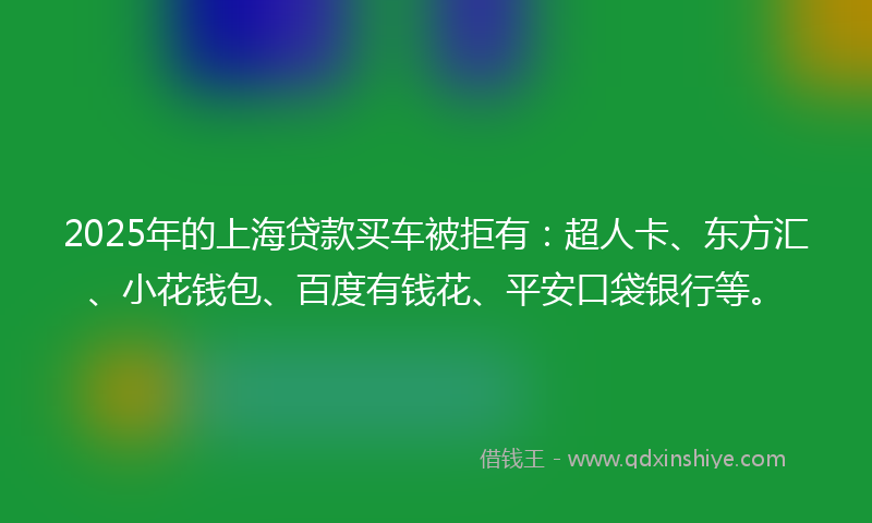 2025年的上海贷款买车被拒有：超人卡、东方汇、小花钱包、百度有钱花、平安口袋银行等。