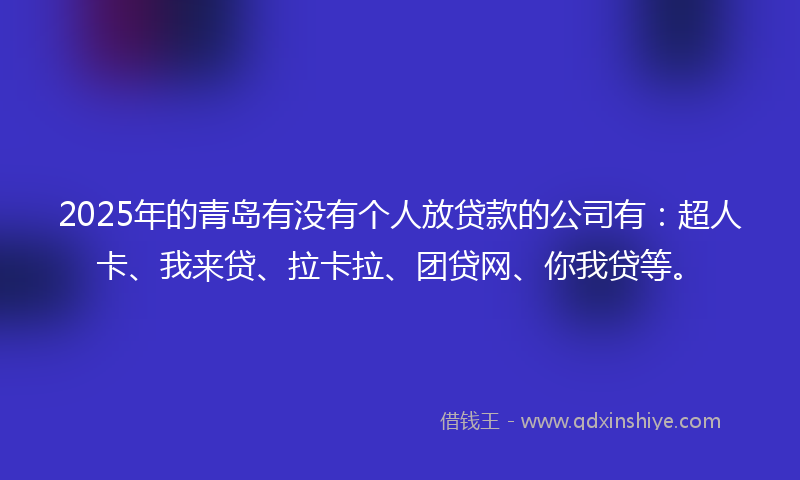 2025年的青岛有没有个人放贷款的公司有:超人卡、我来贷、拉卡拉、团贷网、你我贷等。