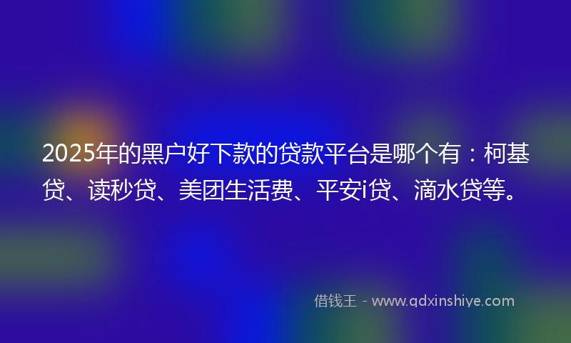 2025年的黑户好下款的贷款平台是哪个有：柯基贷、读秒贷、美团生活费、平安i贷、滴水贷等。