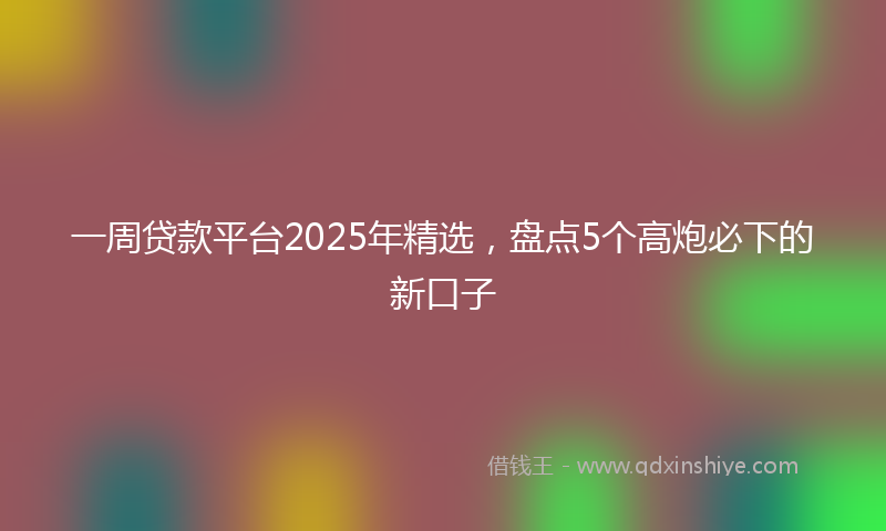 一周贷款平台2025年精选,盘点5个高炮必下的新口子