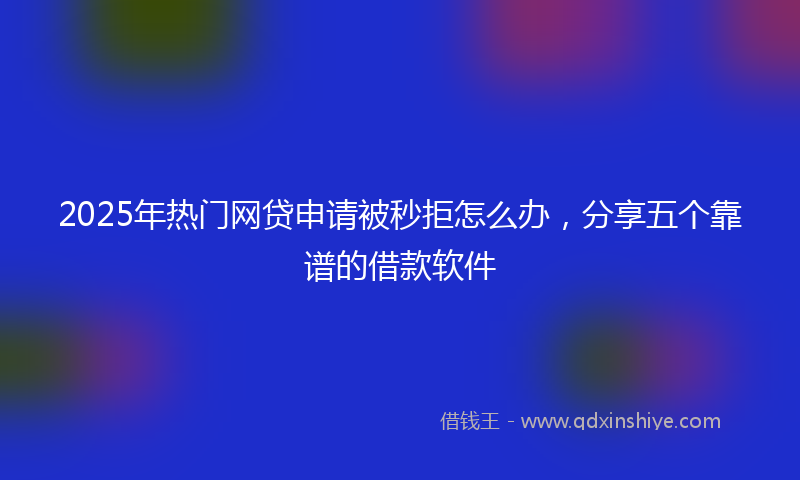 2025年热门网贷申请被秒拒怎么办,分享五个靠谱的借款软件