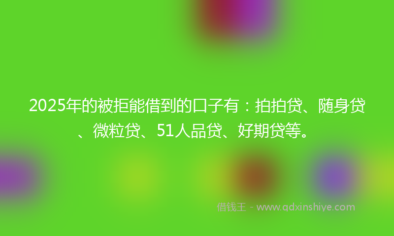 2025年的被拒能借到的口子有：拍拍贷、随身贷、微粒贷、51人品贷、好期贷等。