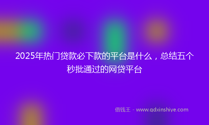 2025年热门贷款必下款的平台是什么，总结五个秒批通过的网贷平台