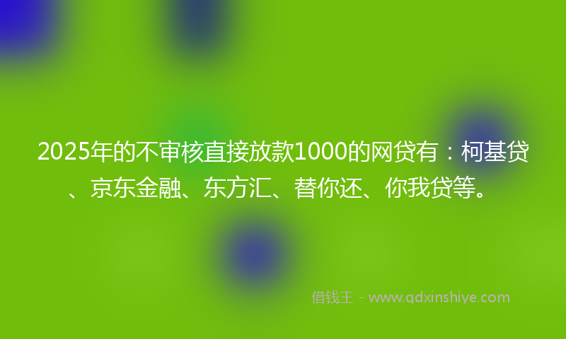 2025年的不审核直接放款1000的网贷有：柯基贷、京东金融、东方汇、替你还、你我贷等。