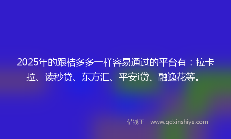 2025年的跟桔多多一样容易通过的平台有：拉卡拉、读秒贷、东方汇、平安i贷、融逸花等。