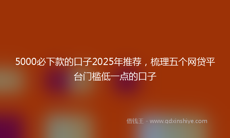 5000必下款的口子2025年推荐，梳理五个网贷平台门槛低一点的口子