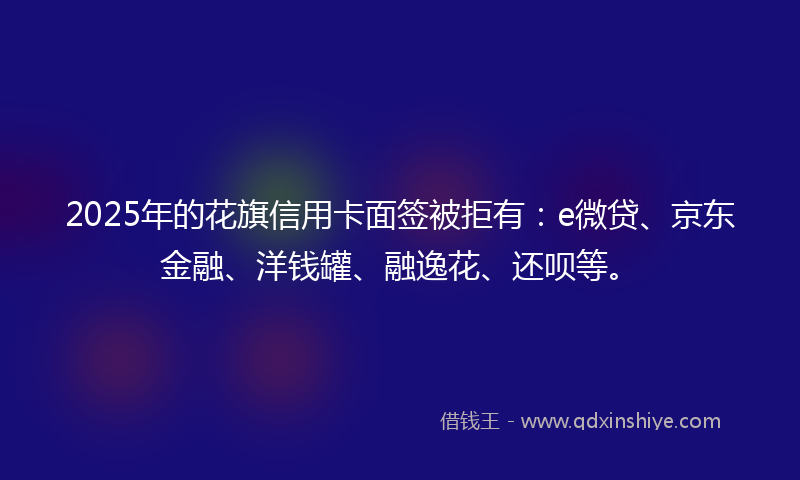 2025年的花旗信用卡面签被拒有：e微贷、京东金融、洋钱罐、融逸花、还呗等。