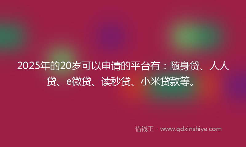 2025年的20岁可以申请的平台有：随身贷、人人贷、e微贷、读秒贷、小米贷款等。