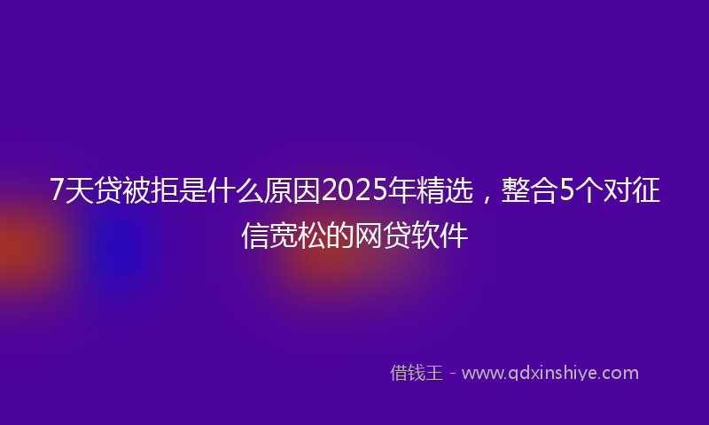 7天贷被拒是什么原因2025年精选,整合5个对征信宽松的网贷软件