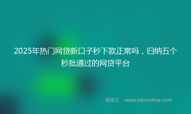 2025年热门网贷新口子秒下款正常吗，归纳五个秒批通过的网贷平台