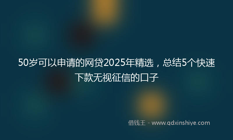 50岁可以申请的网贷2025年精选，总结5个快速下款无视征信的口子