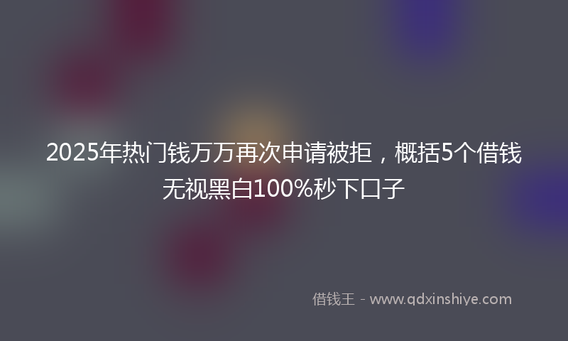 2025年热门钱万万再次申请被拒，概括5个借钱无视黑白100%秒下口子
