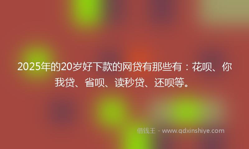 2025年的20岁好下款的网贷有那些有：花呗、你我贷、省呗、读秒贷、还呗等。