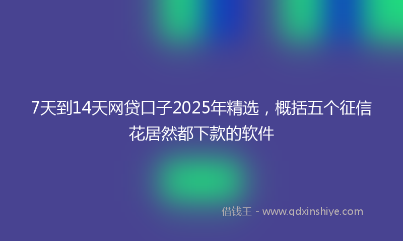 7天到14天网贷口子2025年精选,概括五个征信花居然都下款的软件